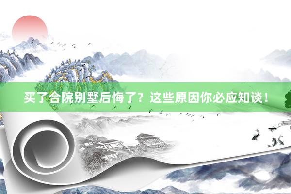 买了合院别墅后悔了？这些原因你必应知谈！