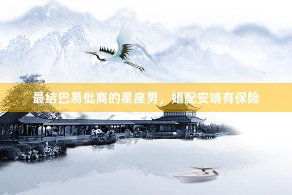 最结巴易仳离的星座男，婚配安靖有保险