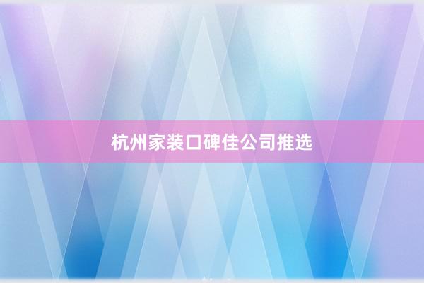 杭州家装口碑佳公司推选
