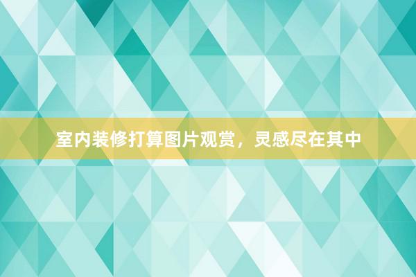 室内装修打算图片观赏，灵感尽在其中