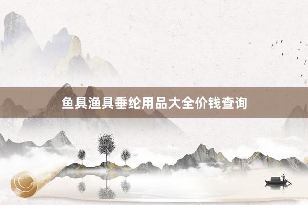 鱼具渔具垂纶用品大全价钱查询