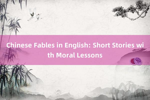 Chinese Fables in English: Short Stories with Moral Lessons