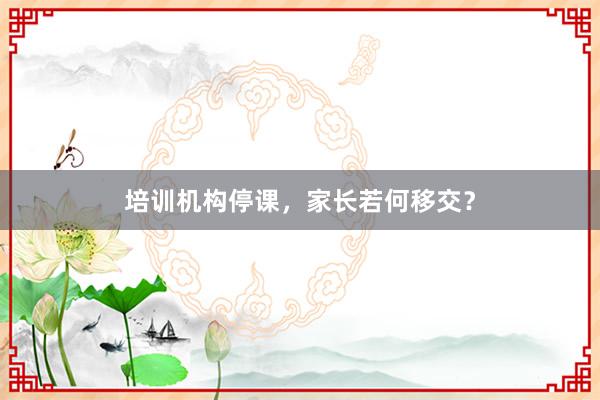 培训机构停课，家长若何移交？